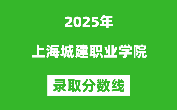 上海城建職業(yè)學(xué)院2025年錄取分?jǐn)?shù)線(含2024歷年)
