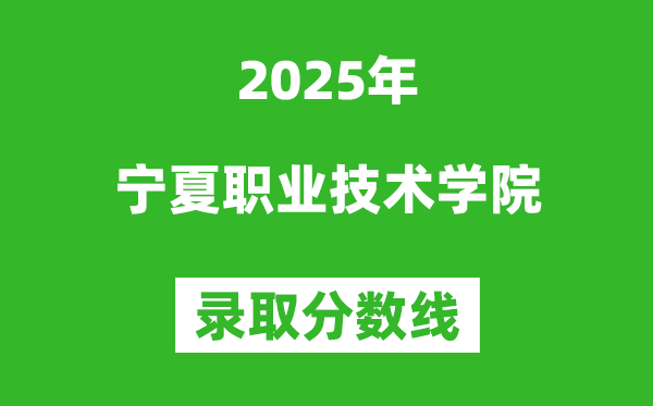 寧夏職業(yè)技術(shù)學院2025年錄取分數(shù)線（含2024歷年）