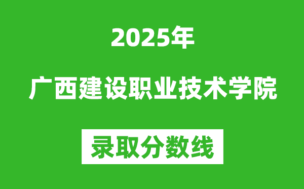 廣西建設(shè)職業(yè)技術(shù)學(xué)院2025年錄取分?jǐn)?shù)線（含2024歷年）