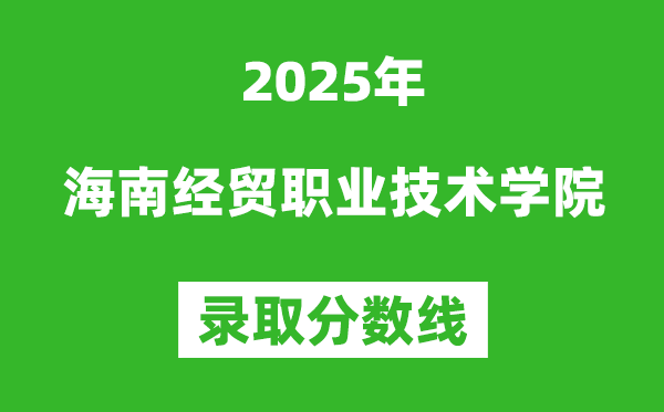 海南經(jīng)貿(mào)職業(yè)技術學院2025年錄取分數(shù)線(含2024歷年)