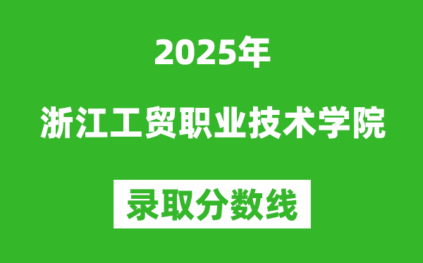 浙江工貿(mào)職業(yè)技術(shù)學(xué)院2025年錄取分?jǐn)?shù)線(含2024歷年)