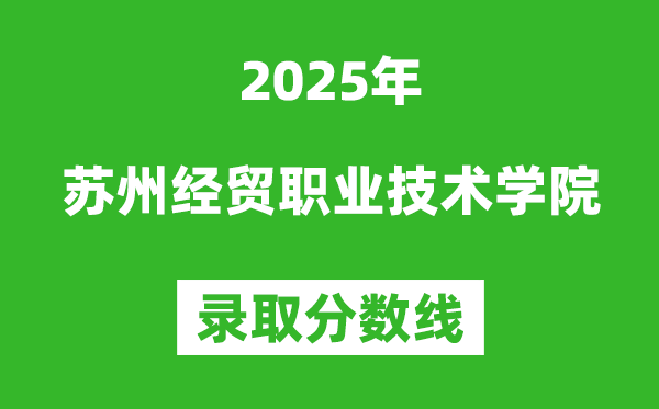 蘇州經(jīng)貿(mào)職業(yè)技術(shù)學(xué)院2025年錄取分?jǐn)?shù)線(含2024歷年)