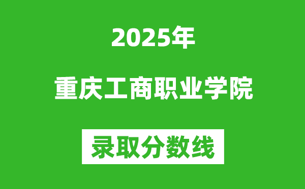 重慶工商職業(yè)學(xué)院2025年錄取分?jǐn)?shù)線（含2024歷年）