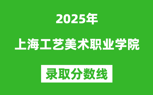 上海工藝美術職業(yè)學院2025年錄取分數線(含2024歷年)
