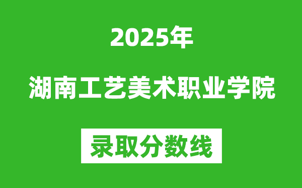 湖南工藝美術(shù)職業(yè)學(xué)院2025年錄取分?jǐn)?shù)線(含2024歷年)