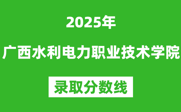 廣西水利電力職業(yè)技術(shù)學(xué)院2025年錄取分數(shù)線(含2024歷年)