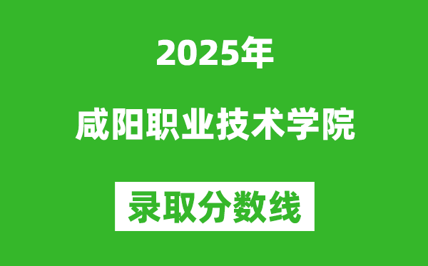 咸陽職業(yè)技術學院2025年錄取分數(shù)線（含2024歷年）