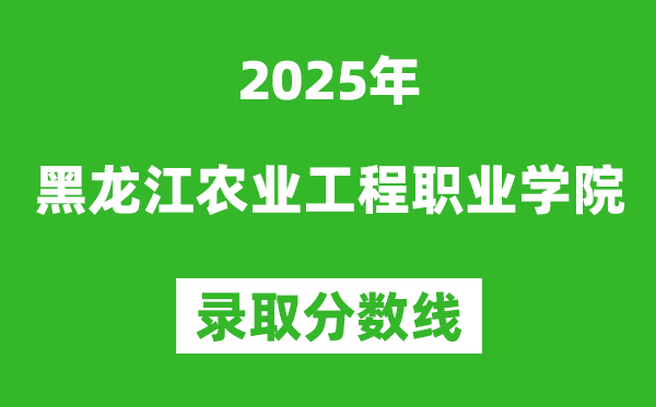黑龍江農(nóng)業(yè)工程職業(yè)學(xué)院2025年錄取分?jǐn)?shù)線（含2024歷年）
