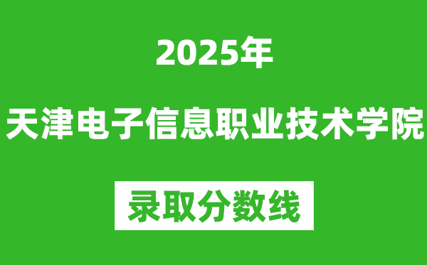 天津電子信息職業(yè)技術(shù)學(xué)院2025年錄取分?jǐn)?shù)線（含2024歷年）