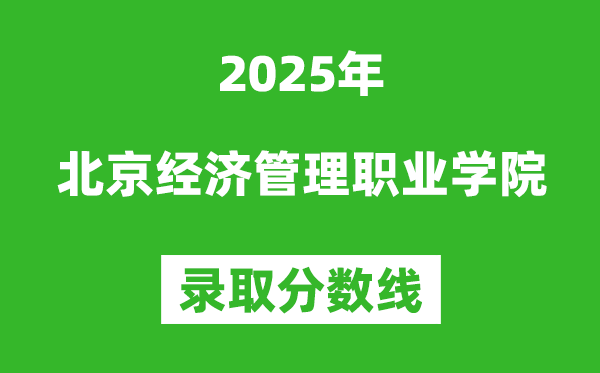 北京經(jīng)濟(jì)管理職業(yè)學(xué)院2025年錄取分?jǐn)?shù)線（含2024歷年）