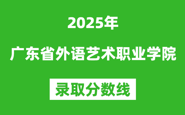 廣東省外語藝術(shù)職業(yè)學(xué)院2025年錄取分?jǐn)?shù)線（含2024歷年）