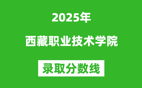 西藏職業(yè)技術(shù)學(xué)院2025年錄取分數(shù)線(含2024歷年)