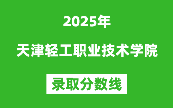天津輕工職業(yè)技術(shù)學(xué)院2025年錄取分?jǐn)?shù)線（含2024歷年）