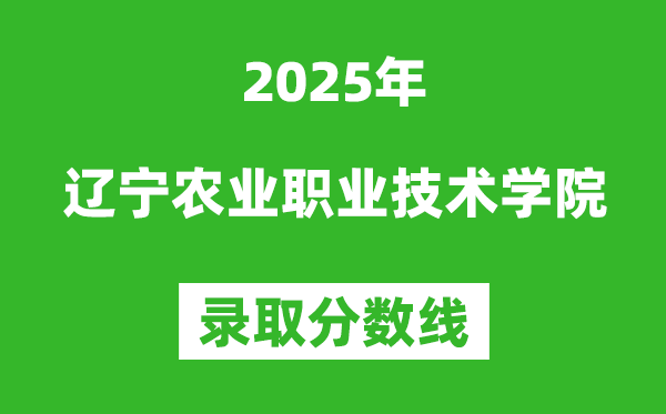 遼寧農(nóng)業(yè)職業(yè)技術(shù)學(xué)院2025年錄取分?jǐn)?shù)線（含2024歷年）