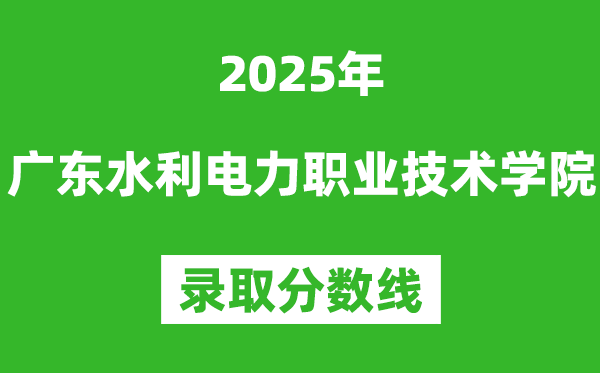 廣東水利電力職業(yè)技術(shù)學(xué)院2025年錄取分?jǐn)?shù)線（含2024歷年）