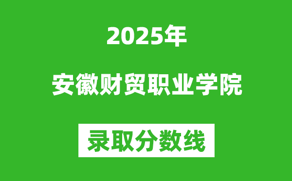 安徽財(cái)貿(mào)職業(yè)學(xué)院2025年錄取分?jǐn)?shù)線（含2024歷年）