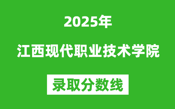 江西現(xiàn)代職業(yè)技術(shù)學(xué)院2025年錄取分?jǐn)?shù)線（含2024歷年）