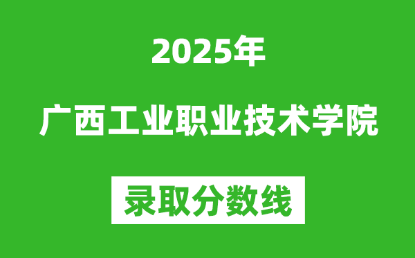 廣西工業(yè)職業(yè)技術(shù)學(xué)院2025年錄取分?jǐn)?shù)線(含2024歷年)