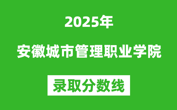 安徽城市管理職業(yè)學院2025年錄取分數(shù)線(含2024歷年)